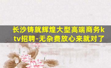 长沙铸就辉煌大型高端商务ktv招聘-无杂费放心来就对了